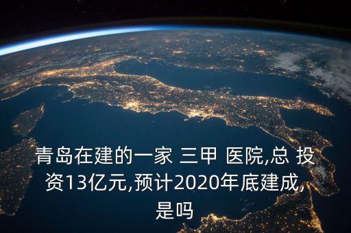 青島在建的一家 三甲 醫(yī)院,總 投資13億元,預計2020年底建成,是嗎