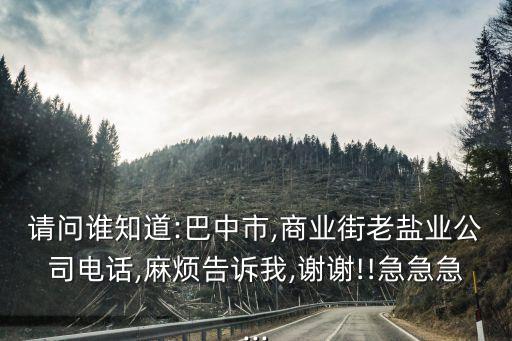 請(qǐng)問誰知道:巴中市,商業(yè)街老鹽業(yè)公司電話,麻煩告訴我,謝謝!!急急急...