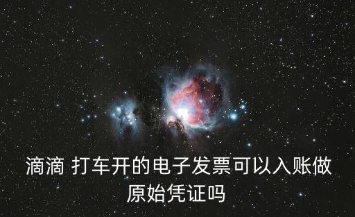  滴滴 打車(chē)開(kāi)的電子發(fā)票可以入賬做原始憑證嗎