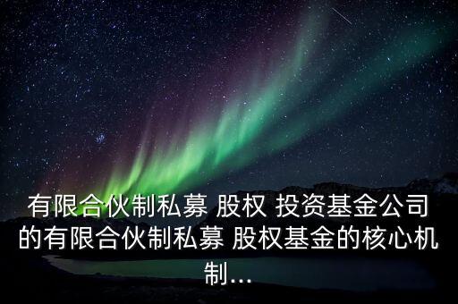 有限合伙制私募 股權(quán) 投資基金公司的有限合伙制私募 股權(quán)基金的核心機(jī)制...