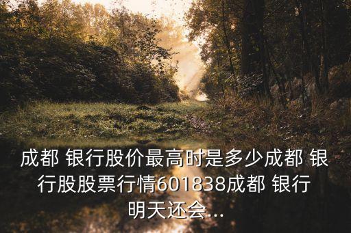 成都 銀行股價最高時是多少成都 銀行股股票行情601838成都 銀行明天還會...