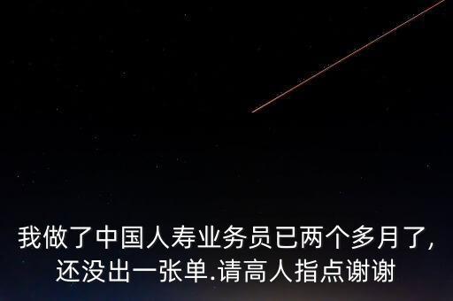 我做了中國人壽業(yè)務(wù)員已兩個多月了,還沒出一張單.請高人指點謝謝