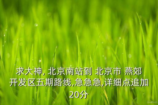 求大神, 北京南站到 北京市 燕郊開發(fā)區(qū)五期路線,急急急,詳細(xì)點(diǎn)追加20分