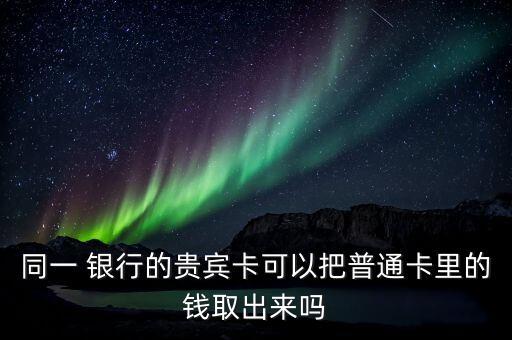 同一 銀行的貴賓卡可以把普通卡里的錢取出來嗎