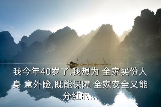 我今年40歲了,我想為 全家買份人身 意外險(xiǎn),既能保障 全家安全又能分紅的...