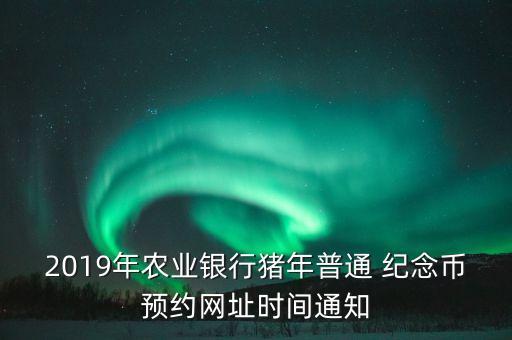 2019年農(nóng)業(yè)銀行豬年普通 紀念幣預(yù)約網(wǎng)址時間通知