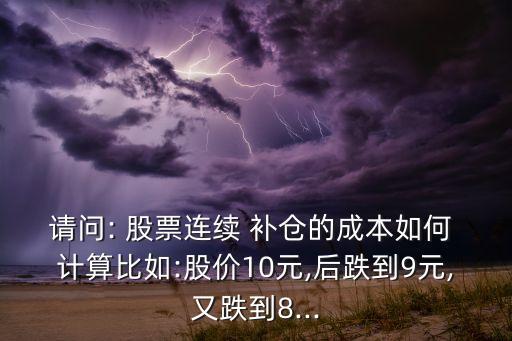 請問: 股票連續(xù) 補(bǔ)倉的成本如何 計算比如:股價10元,后跌到9元,又跌到8...