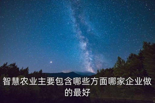 智慧農(nóng)業(yè)主要包含哪些方面哪家企業(yè)做的最好