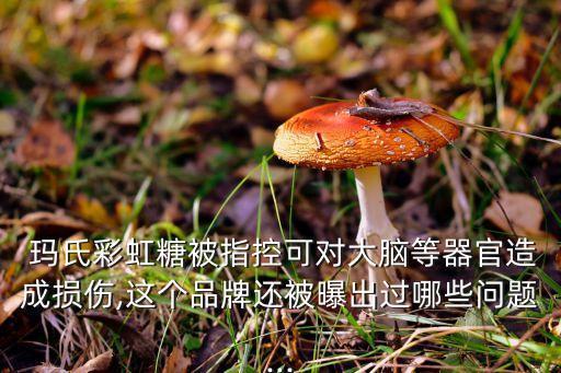  瑪氏彩虹糖被指控可對大腦等器官造成損傷,這個品牌還被曝出過哪些問題...