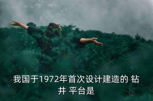 我國于1972年首次設計建造的 鉆井 平臺是