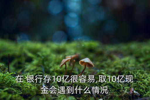 在 銀行存10億很容易,取10億現(xiàn)金會(huì)遇到什么情況