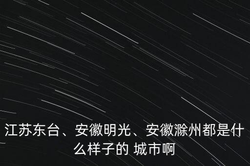 江蘇東臺、安徽明光、安徽滁州都是什么樣子的 城市啊