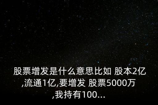  股票增發(fā)是什么意思比如 股本2億,流通1億,要增發(fā) 股票5000萬,我持有100...