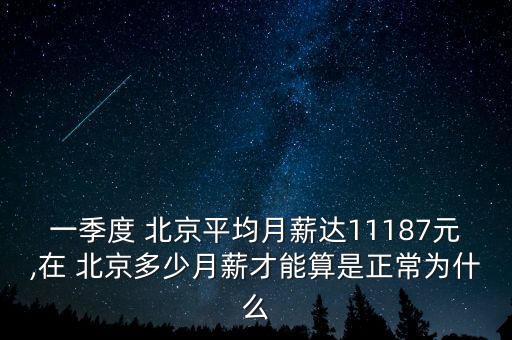 一季度 北京平均月薪達11187元,在 北京多少月薪才能算是正常為什么