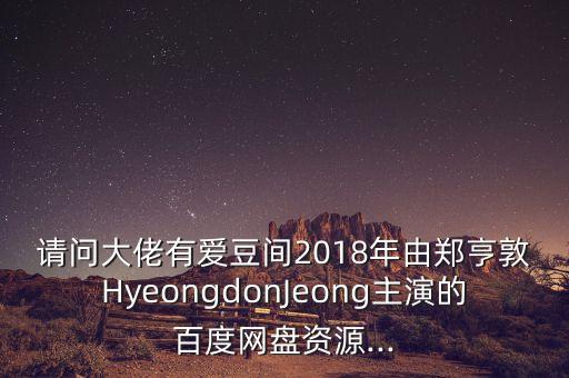 請(qǐng)問大佬有愛豆間2018年由鄭亨敦HyeongdonJeong主演的百度網(wǎng)盤資源...