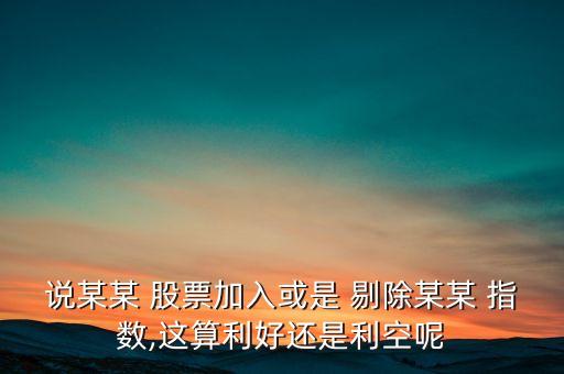 說某某 股票加入或是 剔除某某 指數(shù),這算利好還是利空呢