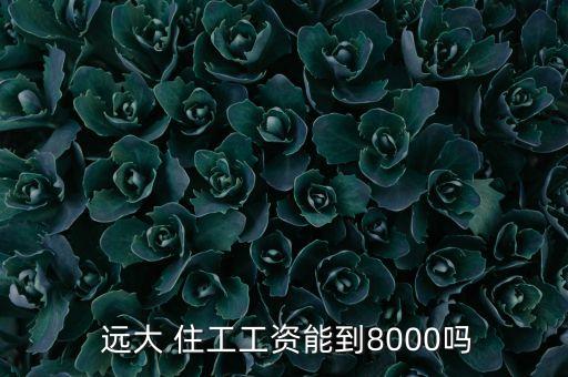  遠大 住工工資能到8000嗎