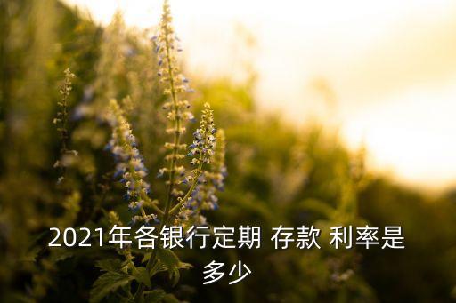 2021年各銀行定期 存款 利率是多少