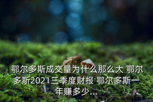  鄂爾多斯成交量為什么那么大 鄂爾多斯2021三季度財報 鄂爾多斯一年賺多少...