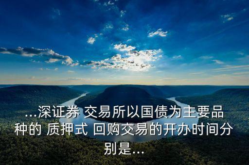 ...深證券 交易所以國(guó)債為主要品種的 質(zhì)押式 回購(gòu)交易的開辦時(shí)間分別是...