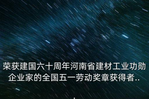 榮獲建國六十周年河南省建材工業(yè)功勛企業(yè)家的全國五一勞動獎?wù)芦@得者...