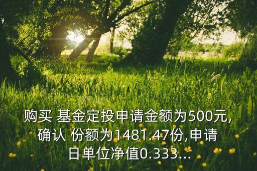 購買 基金定投申請金額為500元,確認 份額為1481.47份,申請日單位凈值0.333...