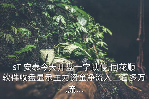 sT 安泰今天開(kāi)盤(pán)一字跌停,同花順軟件收盤(pán)顯示主力資金凈流入二百多萬(wàn),流...