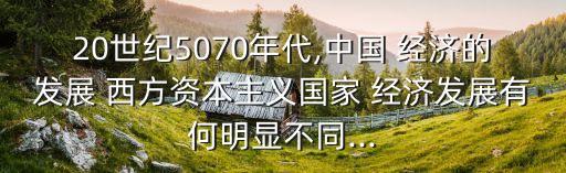 20世紀(jì)5070年代,中國(guó) 經(jīng)濟(jì)的發(fā)展 西方資本主義國(guó)家 經(jīng)濟(jì)發(fā)展有何明顯不同...