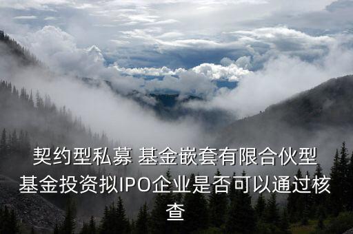  契約型私募 基金嵌套有限合伙型 基金投資擬IPO企業(yè)是否可以通過核查