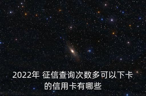 2022年 征信查詢次數(shù)多可以下卡的信用卡有哪些