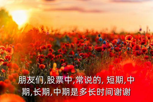 朋友們,股票中,常說的, 短期,中期,長(zhǎng)期,中期是多長(zhǎng)時(shí)間謝謝