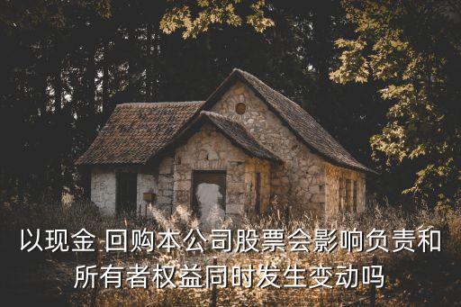 以現(xiàn)金 回購本公司股票會影響負責(zé)和所有者權(quán)益同時發(fā)生變動嗎