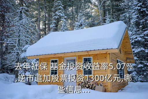 去年社保 基金投資收益率5.07%,逆市追加股票投資1300億元,哪些信息...