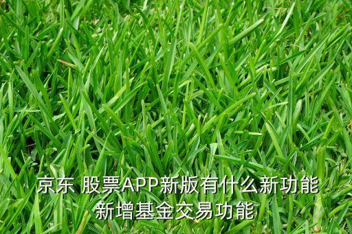  京東 股票APP新版有什么新功能新增基金交易功能