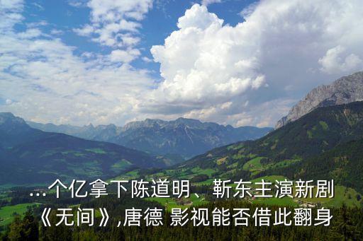 ...個億拿下陳道明、靳東主演新劇《無間》,唐德 影視能否借此翻身