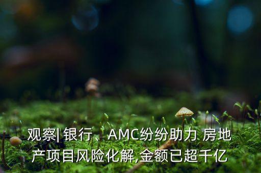 觀察| 銀行、AMC紛紛助力 房地產(chǎn)項目風險化解,金額已超千億