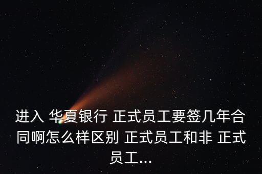 進(jìn)入 華夏銀行 正式員工要簽幾年合同啊怎么樣區(qū)別 正式員工和非 正式員工...