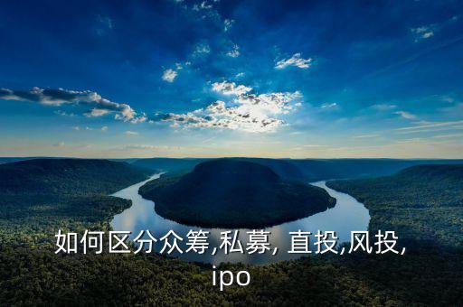 如何區(qū)分眾籌,私募, 直投,風投,ipo