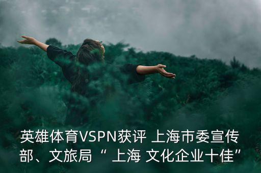 英雄體育VSPN獲評(píng) 上海市委宣傳部、文旅局“ 上海 文化企業(yè)十佳”