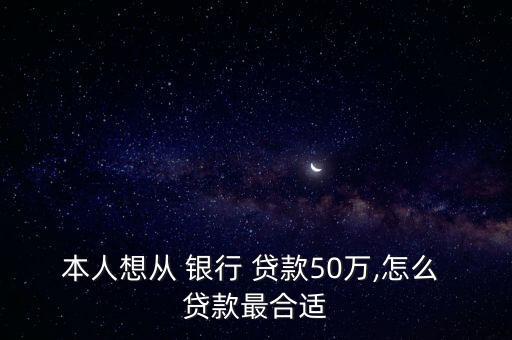 本人想從 銀行 貸款50萬,怎么 貸款最合適