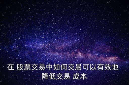 在 股票交易中如何交易可以有效地 降低交易 成本