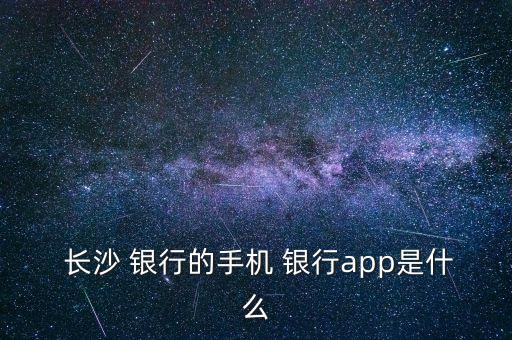  長沙 銀行的手機 銀行app是什么