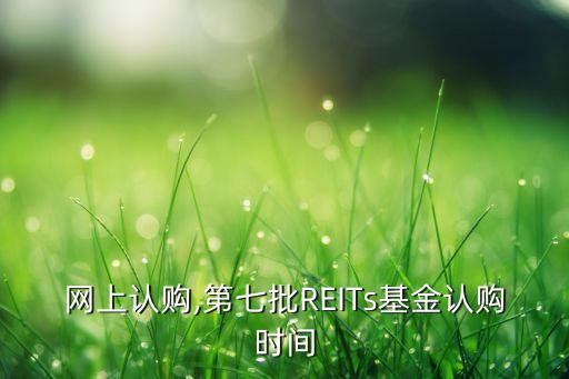 基金網(wǎng)上認(rèn)購,第七批REITs基金認(rèn)購時間