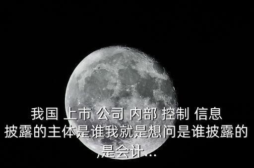 我國(guó) 上市 公司 內(nèi)部 控制 信息披露的主體是誰(shuí)我就是想問(wèn)是誰(shuí)披露的,是會(huì)計(jì)...