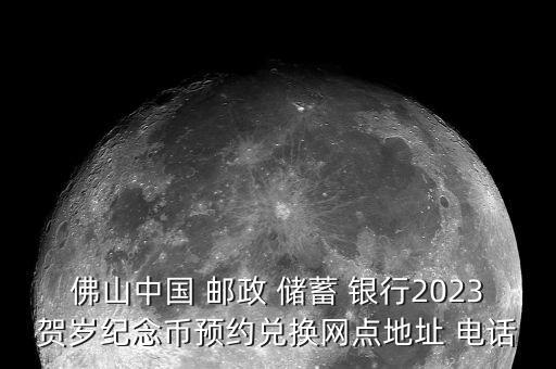 佛山中國 郵政 儲(chǔ)蓄 銀行2023賀歲紀(jì)念幣預(yù)約兌換網(wǎng)點(diǎn)地址 電話