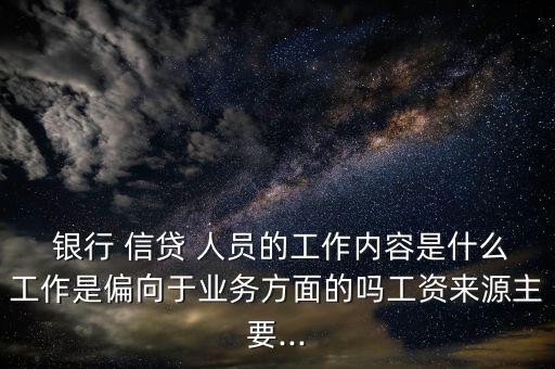  銀行 信貸 人員的工作內(nèi)容是什么工作是偏向于業(yè)務(wù)方面的嗎工資來(lái)源主要...