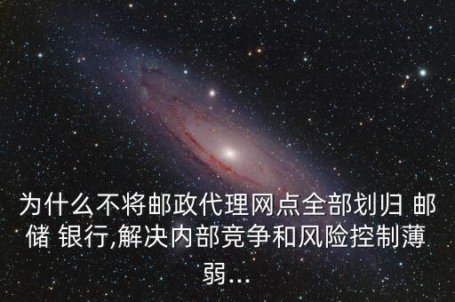 為什么不將郵政代理網(wǎng)點全部劃歸 郵儲 銀行,解決內(nèi)部競爭和風(fēng)險控制薄弱...