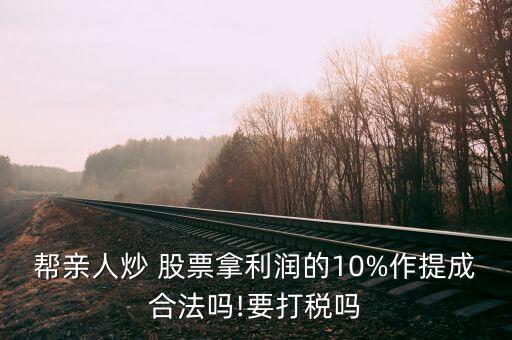 幫親人炒 股票拿利潤(rùn)的10%作提成合法嗎!要打稅嗎