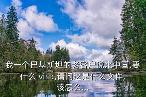 我一個(gè)巴基斯坦的老客戶說來中國,要什么 visa,請問這是什么文件,該怎么...