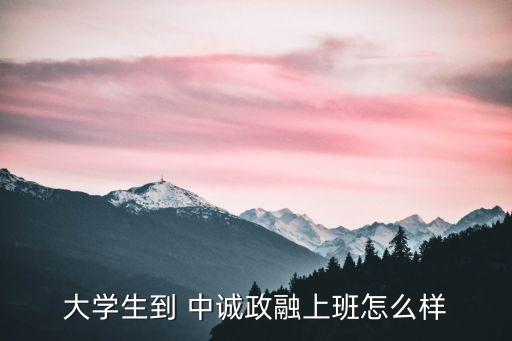 大學(xué)生到 中誠政融上班怎么樣